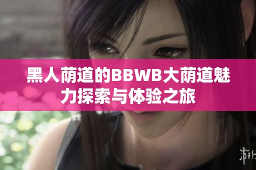 黑人荫道的BBWB大荫道魅力探索与体验之旅