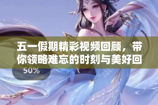 五一假期精彩视频回顾，带你领略难忘的时刻与美好回忆