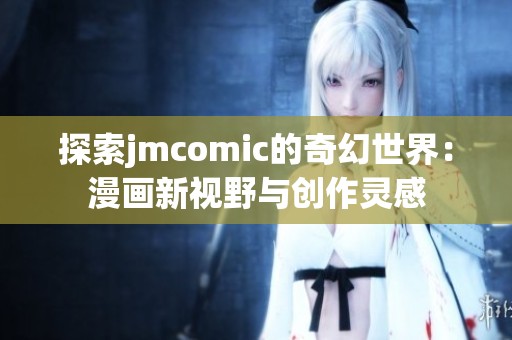 探索jmcomic的奇幻世界：漫画新视野与创作灵感