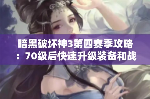 暗黑破坏神3第四赛季攻略：70级后快速升级装备和战斗力的技巧与策略