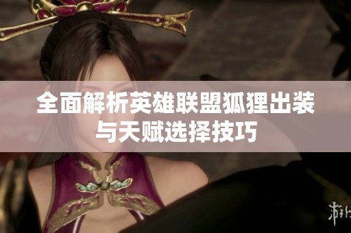 全面解析英雄联盟狐狸出装与天赋选择技巧