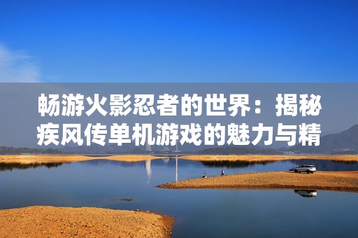 畅游火影忍者的世界：揭秘疾风传单机游戏的魅力与精彩