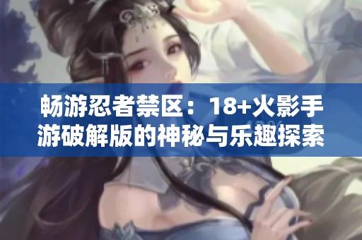 畅游忍者禁区：18+火影手游破解版的神秘与乐趣探索