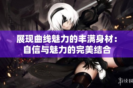 展现曲线魅力的丰满身材：自信与魅力的完美结合