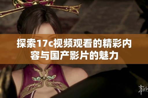 探索17c视频观看的精彩内容与国产影片的魅力