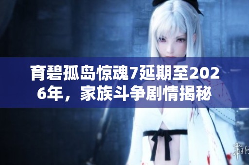 育碧孤岛惊魂7延期至2026年，家族斗争剧情揭秘