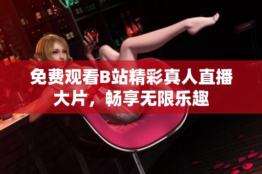 免费观看B站精彩真人直播大片，畅享无限乐趣
