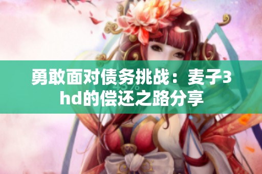 勇敢面对债务挑战：麦子3hd的偿还之路分享