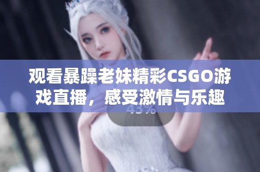 观看暴躁老妹精彩CSGO游戏直播，感受激情与乐趣