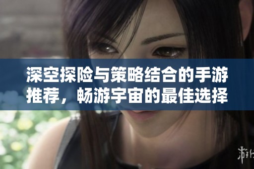 深空探险与策略结合的手游推荐，畅游宇宙的最佳选择