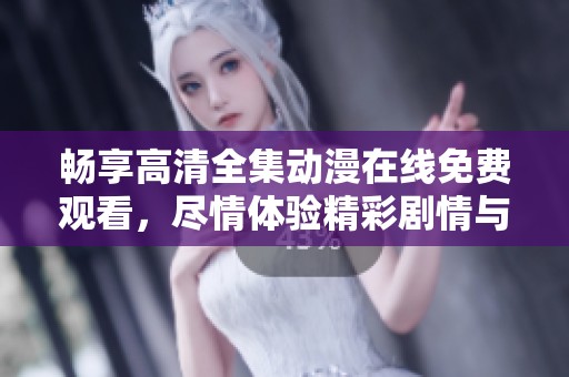 畅享高清全集动漫在线免费观看，尽情体验精彩剧情与画面
