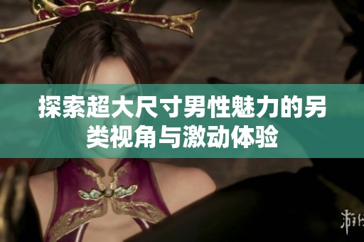 探索超大尺寸男性魅力的另类视角与激动体验