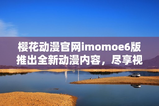 樱花动漫官网imomoe6版推出全新动漫内容，尽享视觉盛宴