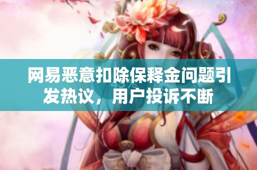 网易恶意扣除保释金问题引发热议，用户投诉不断