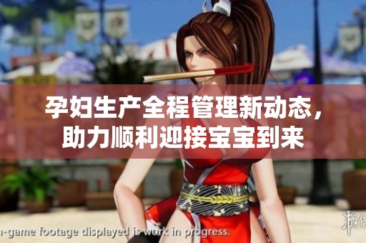 孕妇生产全程管理新动态，助力顺利迎接宝宝到来