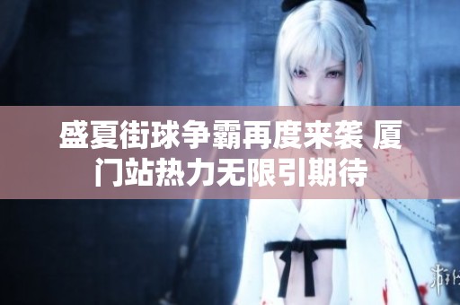 盛夏街球争霸再度来袭 厦门站热力无限引期待