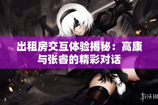 出租房交互体验揭秘：高康与张睿的精彩对话