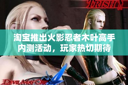 淘宝推出火影忍者木叶高手内测活动，玩家热切期待