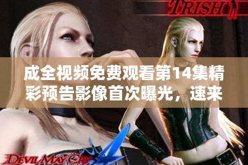 成全视频免费观看第14集精彩预告影像首次曝光，速来观看！