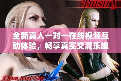 全新真人一对一在线视频互动体验，畅享真实交流乐趣