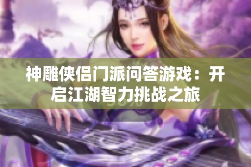 神雕侠侣门派问答游戏：开启江湖智力挑战之旅