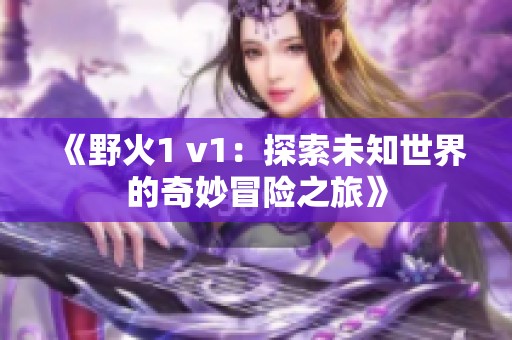 《野火1 v1：探索未知世界的奇妙冒险之旅》