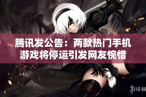 腾讯发公告：两款热门手机游戏将停运引发网友惋惜
