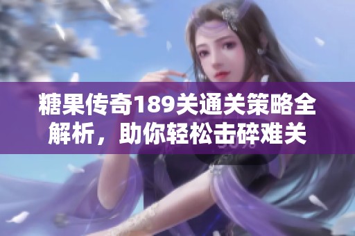糖果传奇189关通关策略全解析，助你轻松击碎难关