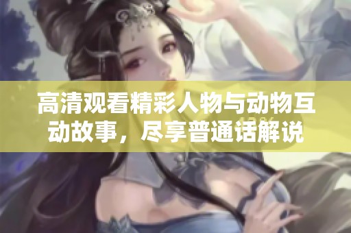 高清观看精彩人物与动物互动故事，尽享普通话解说
