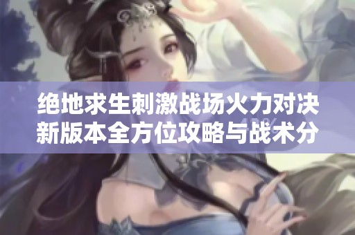 绝地求生刺激战场火力对决新版本全方位攻略与战术分析