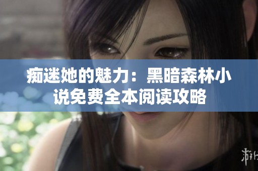 痴迷她的魅力：黑暗森林小说免费全本阅读攻略
