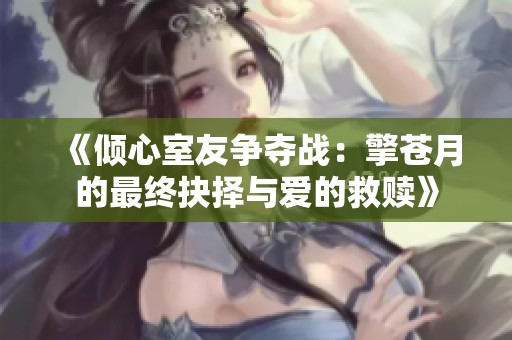 《倾心室友争夺战：擎苍月的最终抉择与爱的救赎》