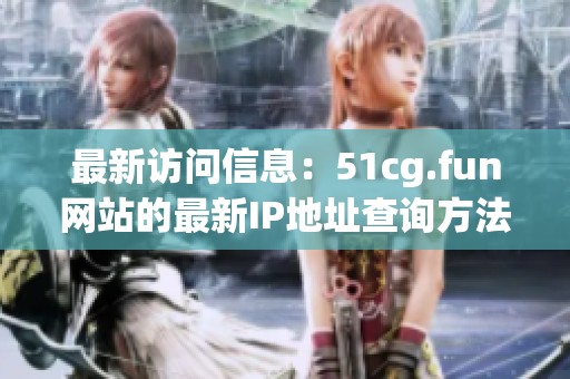最新访问信息：51cg.fun网站的最新IP地址查询方法