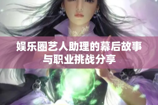 娱乐圈艺人助理的幕后故事与职业挑战分享