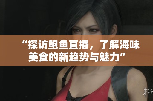 “探访鲍鱼直播，了解海味美食的新趋势与魅力”