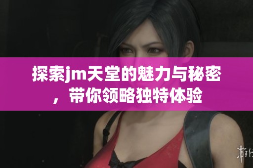 探索jm天堂的魅力与秘密，带你领略独特体验