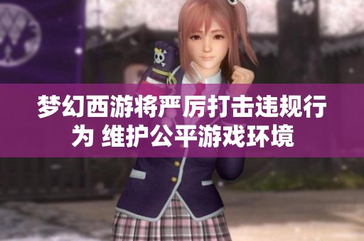 梦幻西游将严厉打击违规行为 维护公平游戏环境