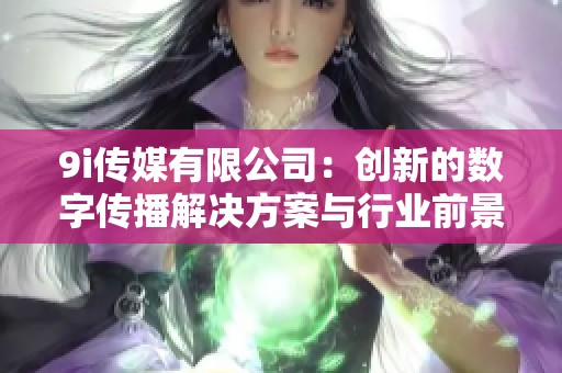 9i传媒有限公司：创新的数字传播解决方案与行业前景解析