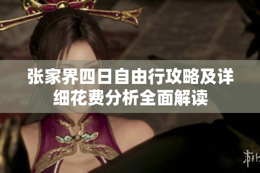 张家界四日自由行攻略及详细花费分析全面解读