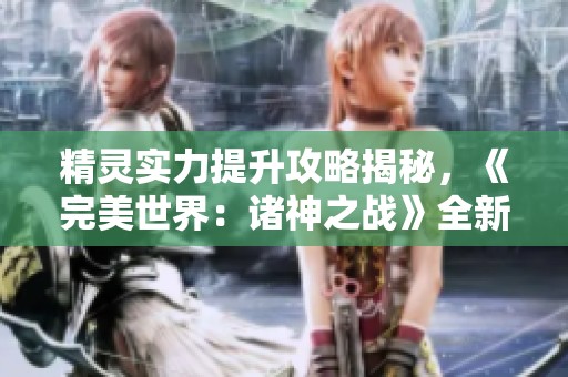 精灵实力提升攻略揭秘，《完美世界：诸神之战》全新养成计划来袭