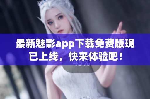 最新魅影app下载免费版现已上线，快来体验吧！