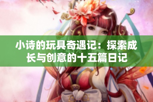 小诗的玩具奇遇记：探索成长与创意的十五篇日记