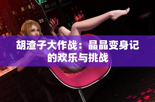 胡渣子大作战：晶晶变身记的欢乐与挑战