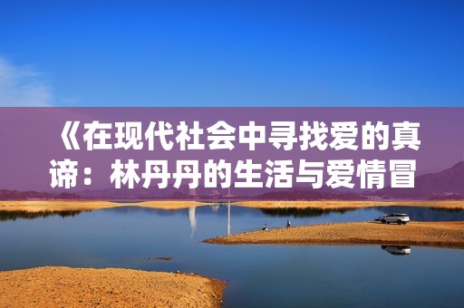 《在现代社会中寻找爱的真谛：林丹丹的生活与爱情冒险》