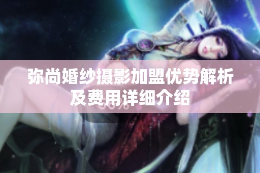 弥尚婚纱摄影加盟优势解析及费用详细介绍