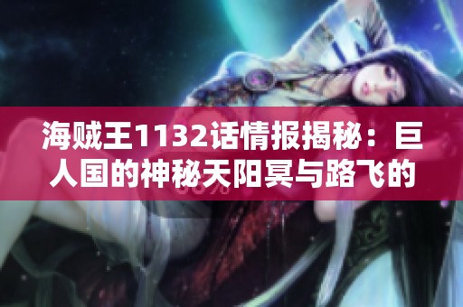 海贼王1132话情报揭秘：巨人国的神秘天阳冥与路飞的秘密交流