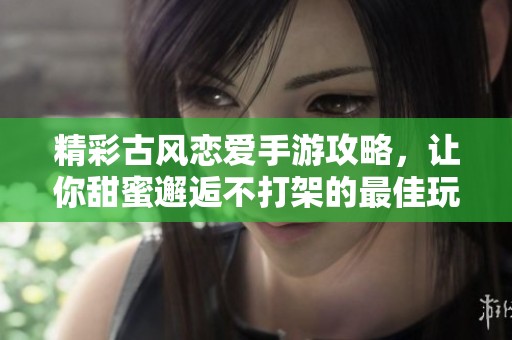 精彩古风恋爱手游攻略，让你甜蜜邂逅不打架的最佳玩法