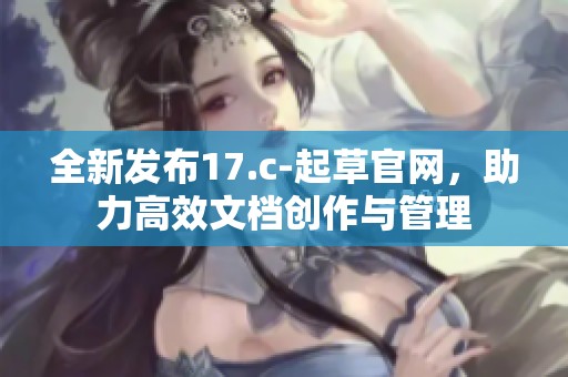 全新发布17.c-起草官网，助力高效文档创作与管理