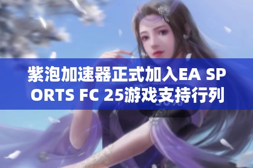 紫泡加速器正式加入EA SPORTS FC 25游戏支持行列