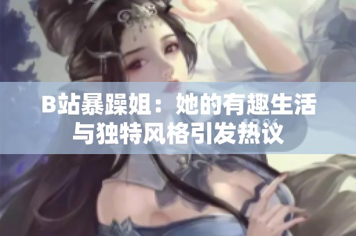 B站暴躁姐：她的有趣生活与独特风格引发热议